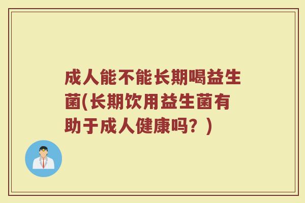 成人能不能长期喝益生菌(长期饮用益生菌有助于成人健康吗？)