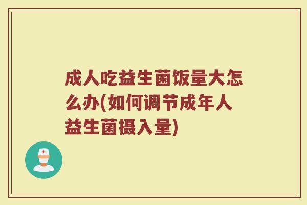 成人吃益生菌饭量大怎么办(如何调节成年人益生菌摄入量)