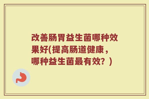 改善肠胃益生菌哪种效果好(提高肠道健康，哪种益生菌最有效？)
