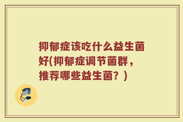 抑郁症该吃什么益生菌好(抑郁症调节菌群，推荐哪些益生菌？)