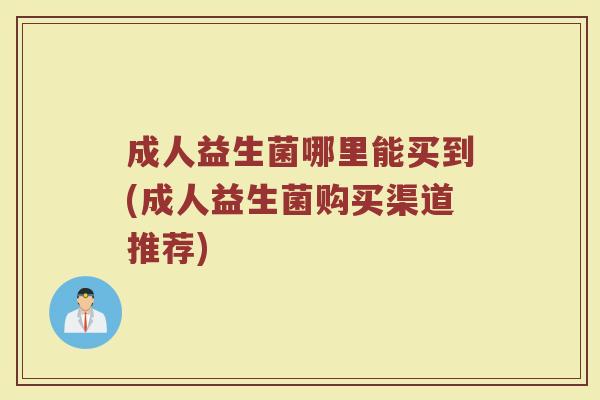 成人益生菌哪里能买到(成人益生菌购买渠道推荐)