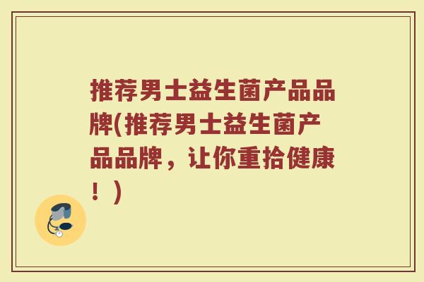 推荐男士益生菌产品品牌(推荐男士益生菌产品品牌，让你重拾健康！)