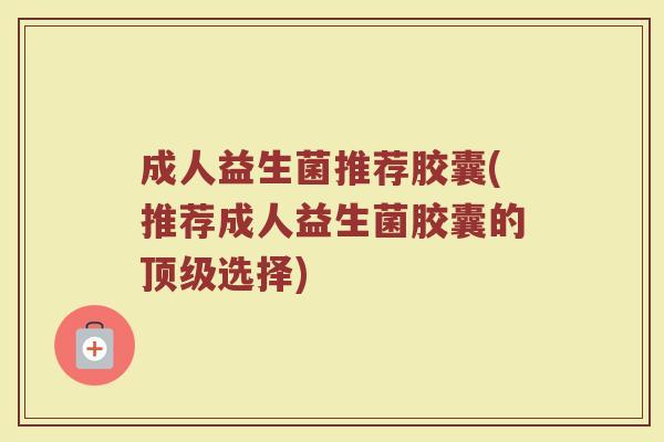 成人益生菌推荐胶囊(推荐成人益生菌胶囊的顶级选择)