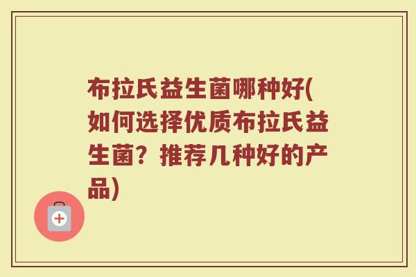 布拉氏益生菌哪种好(如何选择优质布拉氏益生菌？推荐几种好的产品)