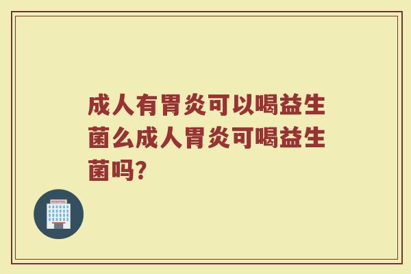 成人有胃炎可以喝益生菌么成人胃炎可喝益生菌吗？