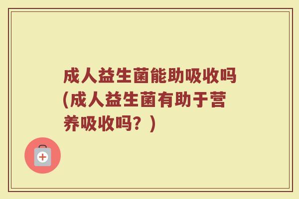 成人益生菌能助吸收吗(成人益生菌有助于营养吸收吗？)