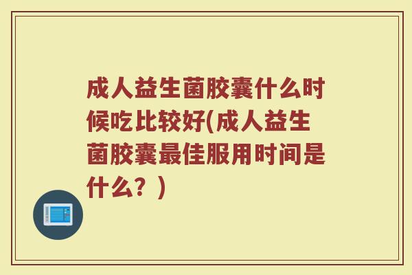 成人益生菌胶囊什么时候吃比较好(成人益生菌胶囊最佳服用时间是什么？)