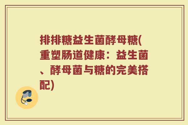排排糖益生菌酵母糖(重塑肠道健康：益生菌、酵母菌与糖的完美搭配)