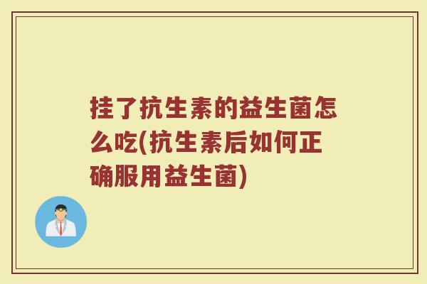 挂了抗生素的益生菌怎么吃(抗生素后如何正确服用益生菌)