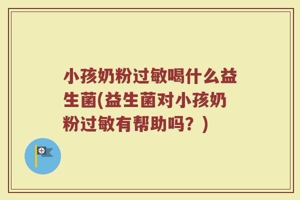 小孩奶粉过敏喝什么益生菌(益生菌对小孩奶粉过敏有帮助吗？)