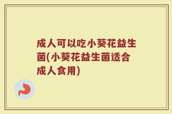 成人可以吃小葵花益生菌(小葵花益生菌适合成人食用)