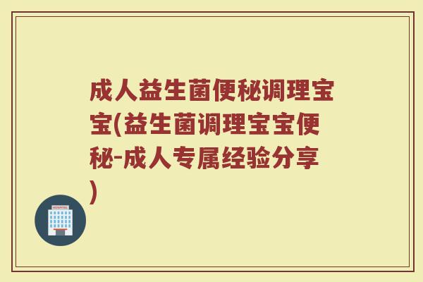 成人益生菌便秘调理宝宝(益生菌调理宝宝便秘-成人专属经验分享)