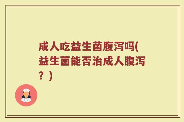 成人吃益生菌腹泻吗(益生菌能否治成人腹泻？)