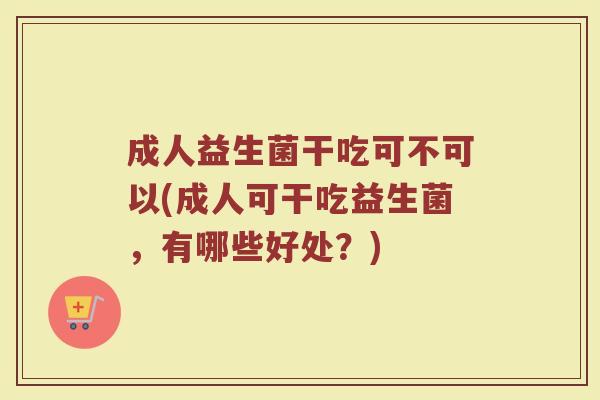 成人益生菌干吃可不可以(成人可干吃益生菌，有哪些好处？)
