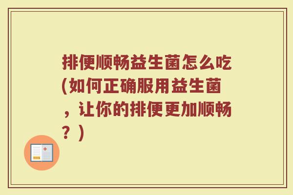 排便顺畅益生菌怎么吃(如何正确服用益生菌，让你的排便更加顺畅？)
