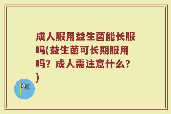 成人服用益生菌能长服吗(益生菌可长期服用吗?成人需注意什么?)