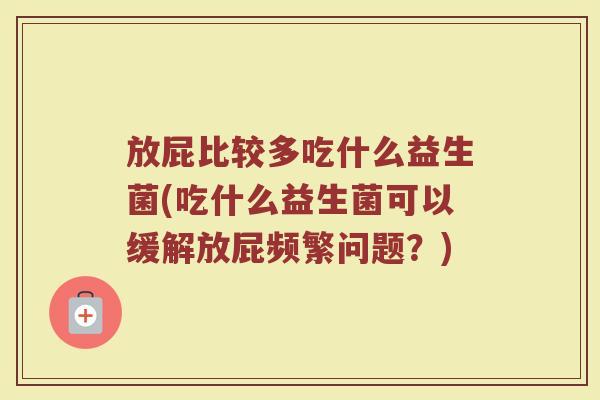 放屁比较多吃什么益生菌(吃什么益生菌可以缓解放屁频繁问题？)