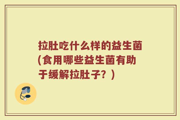 拉肚吃什么样的益生菌(食用哪些益生菌有助于缓解拉肚子？)