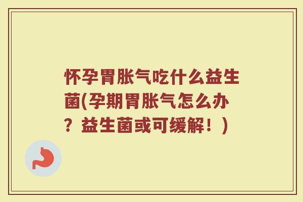 怀孕胃胀气吃什么益生菌(孕期胃胀气怎么办？益生菌或可缓解！)