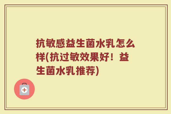 抗敏感益生菌水乳怎么样(抗过敏效果好!益生菌水乳推荐)