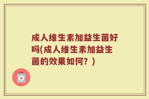 成人维生素加益生菌好吗(成人维生素加益生菌的效果如何？)