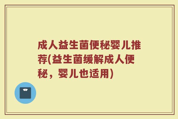成人益生菌便秘婴儿推荐(益生菌缓解成人便秘，婴儿也适用)