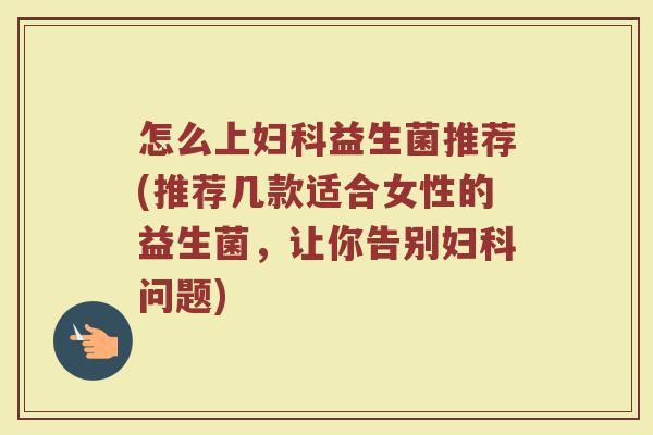 怎么上妇科益生菌推荐(推荐几款适合女性的益生菌，让你告别妇科问题)