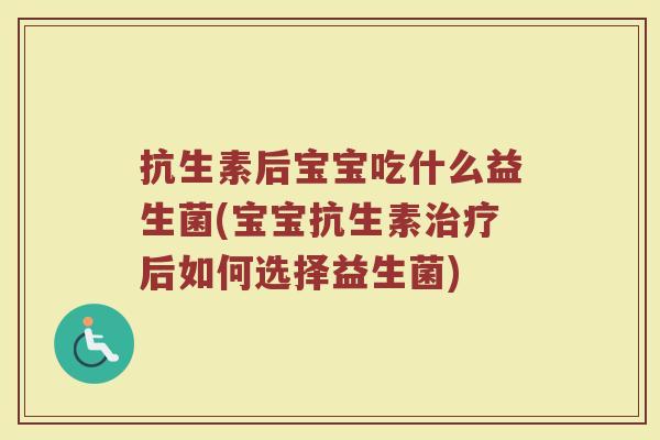 抗生素后宝宝吃什么益生菌(宝宝抗生素治疗后如何选择益生菌)