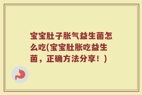 宝宝肚子胀气益生菌怎么吃(宝宝肚胀吃益生菌，正确方法分享！)