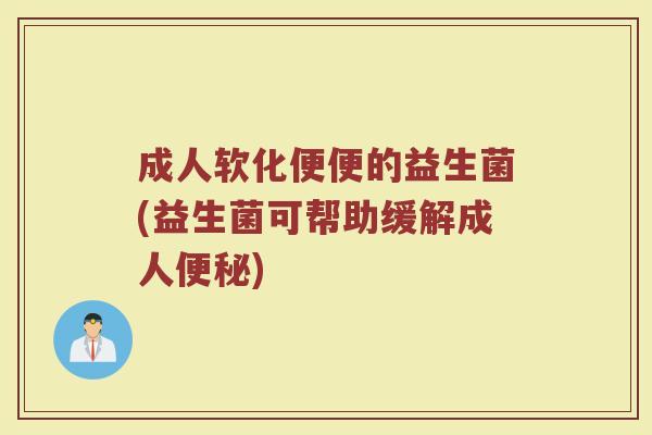 成人软化便便的益生菌(益生菌可帮助缓解成人便秘)