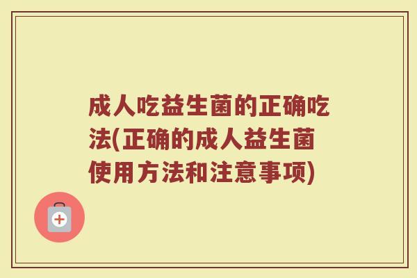 成人吃益生菌的正确吃法(正确的成人益生菌使用方法和注意事项)