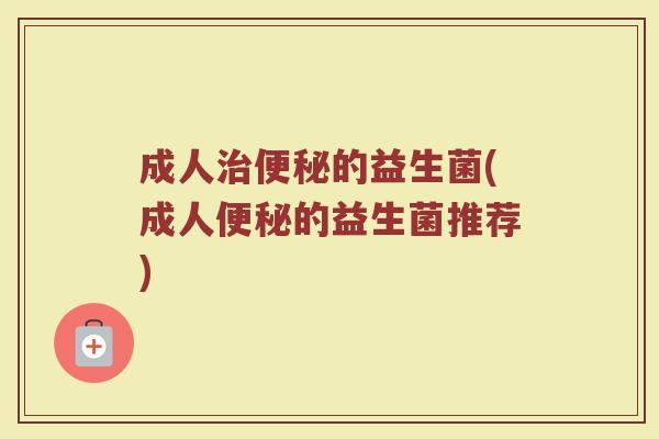 成人治便秘的益生菌(成人便秘的益生菌推荐)