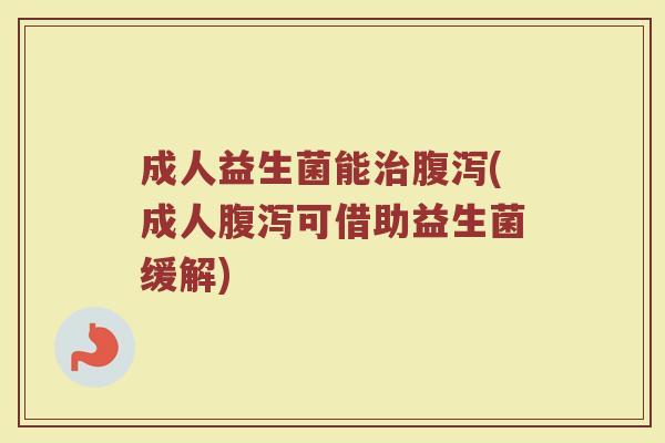 成人益生菌能治腹泻(成人腹泻可借助益生菌缓解)