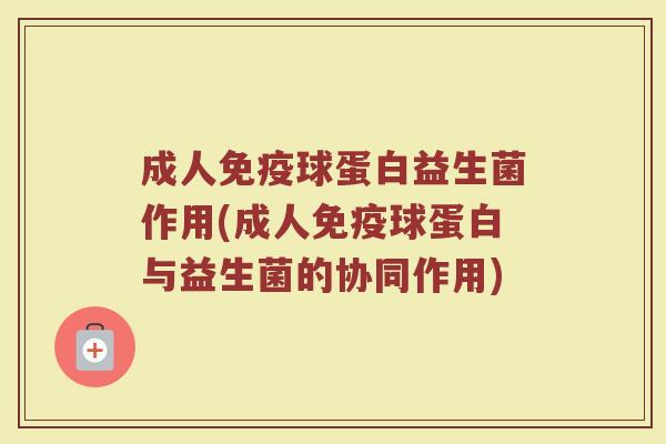 成人免疫球蛋白益生菌作用(成人免疫球蛋白与益生菌的协同作用)