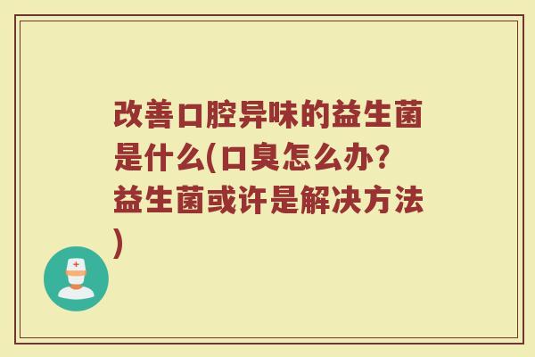 改善口腔异味的益生菌是什么(口臭怎么办？益生菌或许是解决方法)