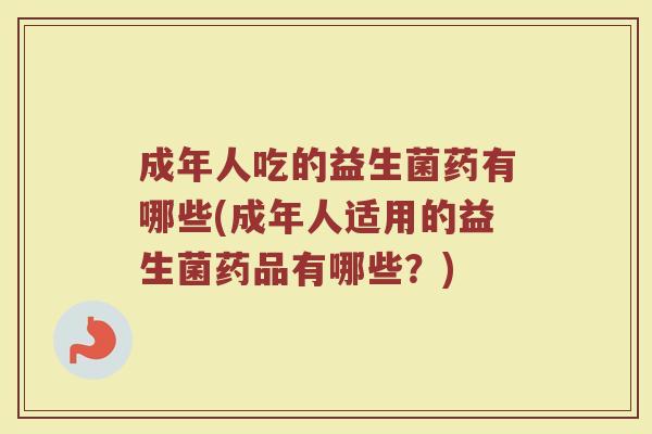 成年人吃的益生菌药有哪些(成年人适用的益生菌药品有哪些？)