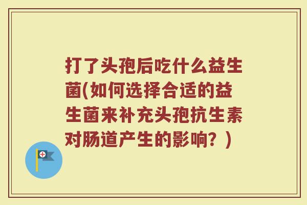 打了头孢后吃什么益生菌(如何选择合适的益生菌来补充头孢抗生素对肠道产生的影响？)