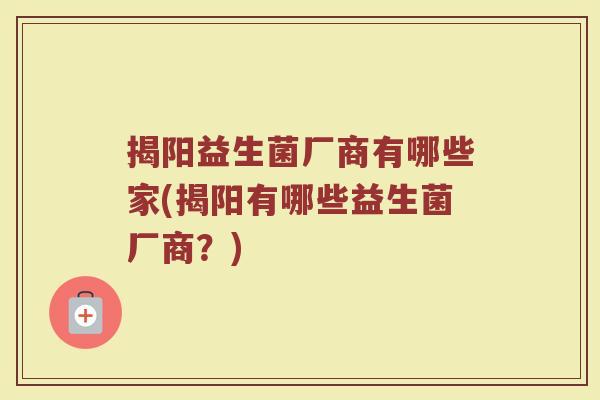 揭阳益生菌厂商有哪些家(揭阳有哪些益生菌厂商？)
