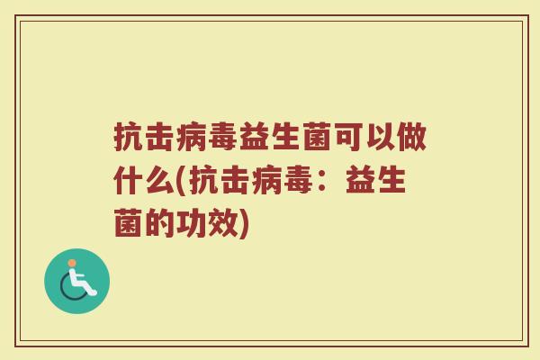 抗击病毒益生菌可以做什么(抗击病毒：益生菌的功效)