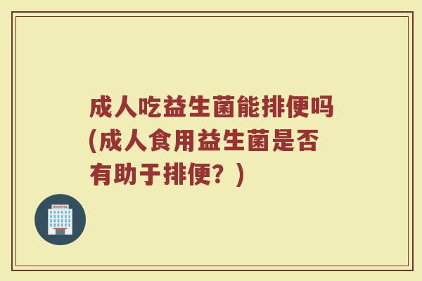 成人吃益生菌能排便吗(成人食用益生菌是否有助于排便?)
