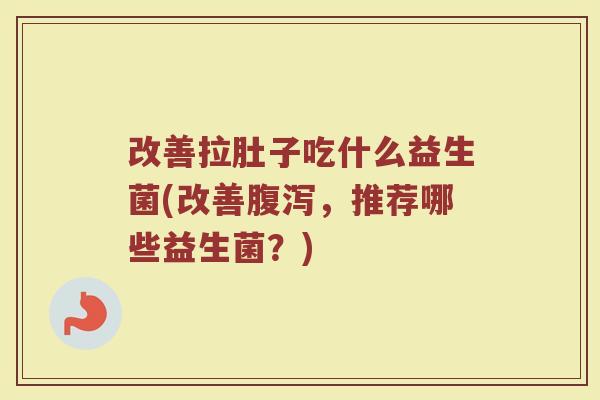 改善拉肚子吃什么益生菌(改善腹泻，推荐哪些益生菌？)