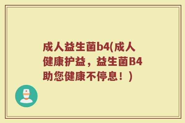 成人益生菌b4(成人健康护益，益生菌B4助您健康不停息！)