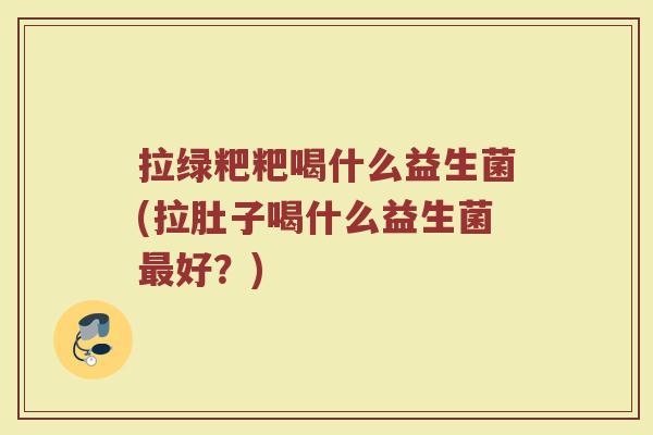 拉绿粑粑喝什么益生菌(拉肚子喝什么益生菌最好？)