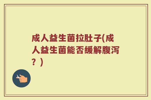 成人益生菌拉肚子(成人益生菌能否缓解腹泻？)