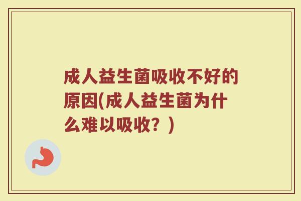 成人益生菌吸收不好的原因(成人益生菌为什么难以吸收？)