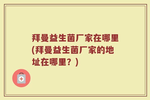 拜曼益生菌厂家在哪里(拜曼益生菌厂家的地址在哪里？)