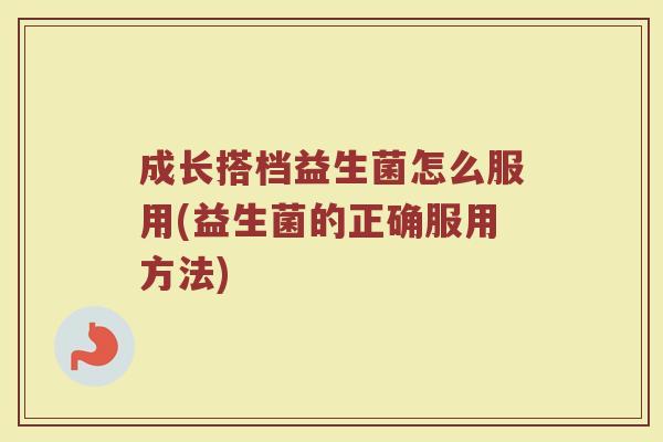 成长搭档益生菌怎么服用(益生菌的正确服用方法)