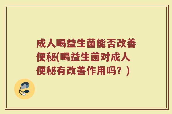 成人喝益生菌能否改善便秘(喝益生菌对成人便秘有改善作用吗？)