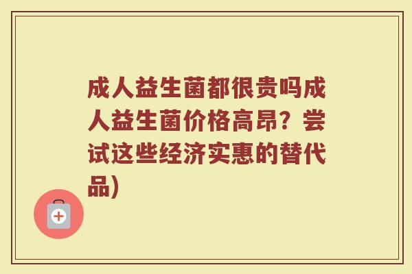 成人益生菌都很贵吗成人益生菌价格高昂？尝试这些经济实惠的替代品)