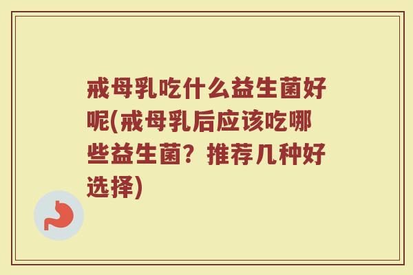 戒母乳吃什么益生菌好呢(戒母乳后应该吃哪些益生菌？推荐几种好选择)